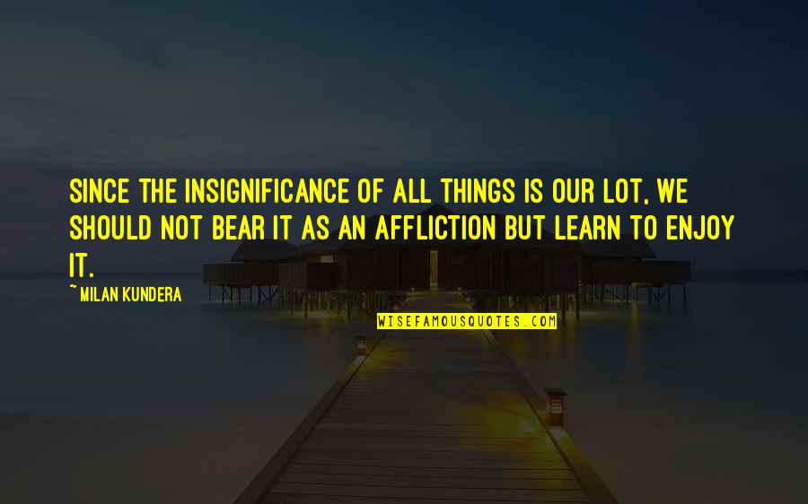 Rahela Kealohanui Quotes By Milan Kundera: Since the insignificance of all things is our Rahela Kealohanui Quotes By Milan Kundera: Since the insignificance of all things is our