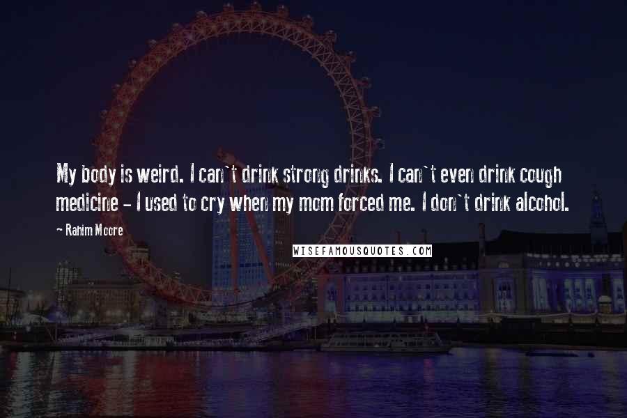 Rahim Moore quotes: My body is weird. I can't drink strong drinks. I can't even drink cough medicine - I used to cry when my mom forced me. I don't drink alcohol.