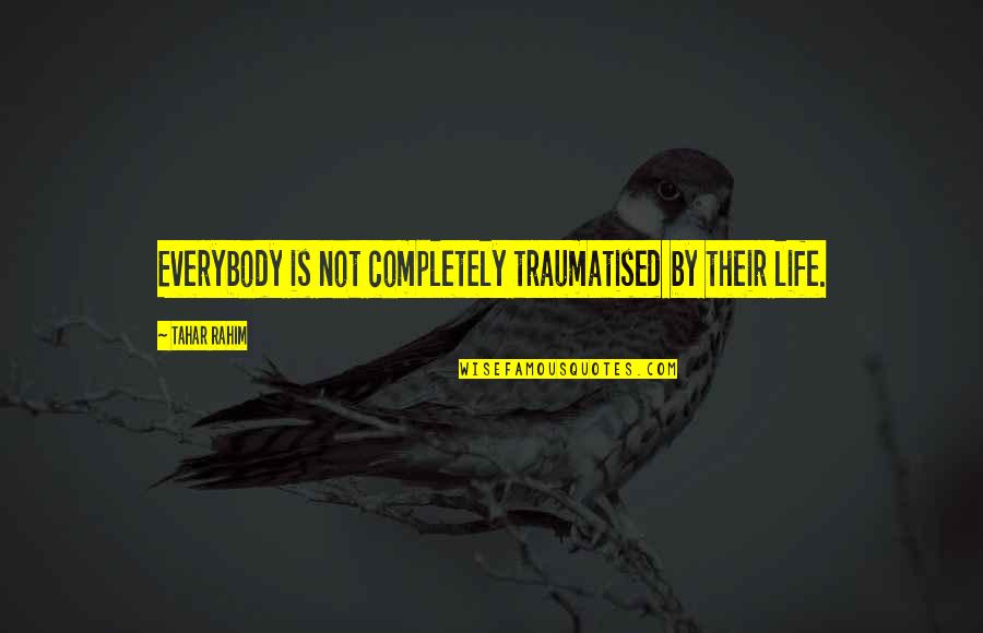 Rahim Quotes By Tahar Rahim: Everybody is not completely traumatised by their life. Rahim Quotes By Tahar Rahim: Everybody is not completely traumatised by their life.