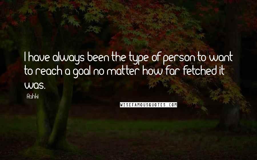 Rahki quotes: I have always been the type of person to want to reach a goal no matter how far-fetched it was.