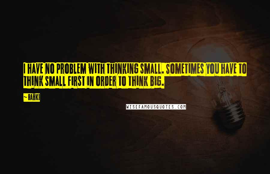 Rahki quotes: I have no problem with thinking small. Sometimes you have to think small first in order to think big.