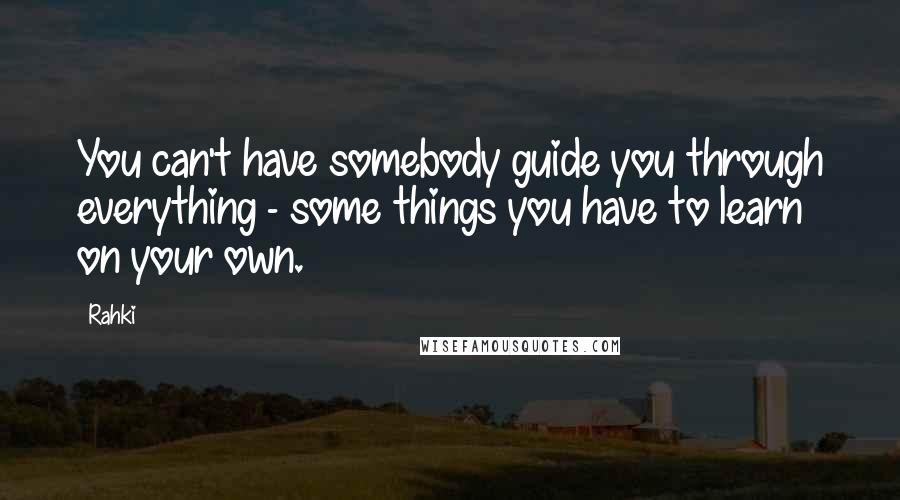 Rahki quotes: You can't have somebody guide you through everything - some things you have to learn on your own.