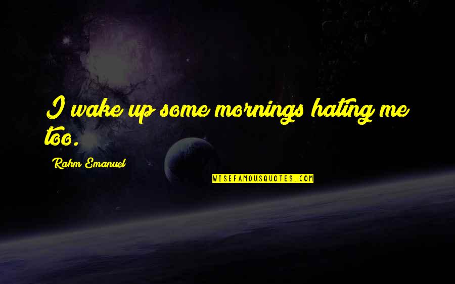 Rahm Emanuel Best Quotes By Rahm Emanuel: I wake up some mornings hating me too. Rahm Emanuel Best Quotes By Rahm Emanuel: I wake up some mornings hating me too.