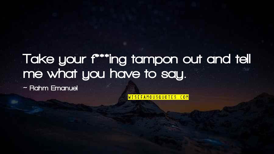 Rahm Emanuel Best Quotes By Rahm Emanuel: Take your f***ing tampon out and tell me
