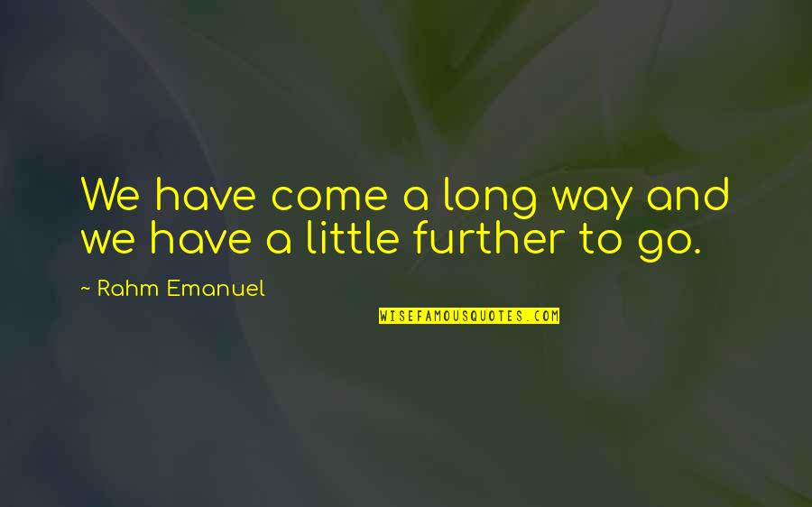 Rahm Emanuel Best Quotes By Rahm Emanuel: We have come a long way and we Rahm Emanuel Best Quotes By Rahm Emanuel: We have come a long way and we