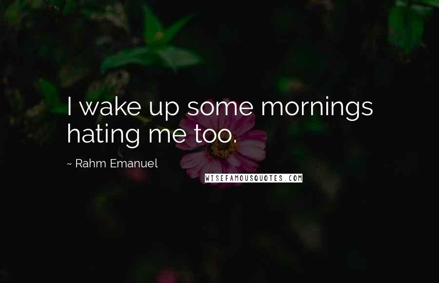 Rahm Emanuel quotes: I wake up some mornings hating me too.