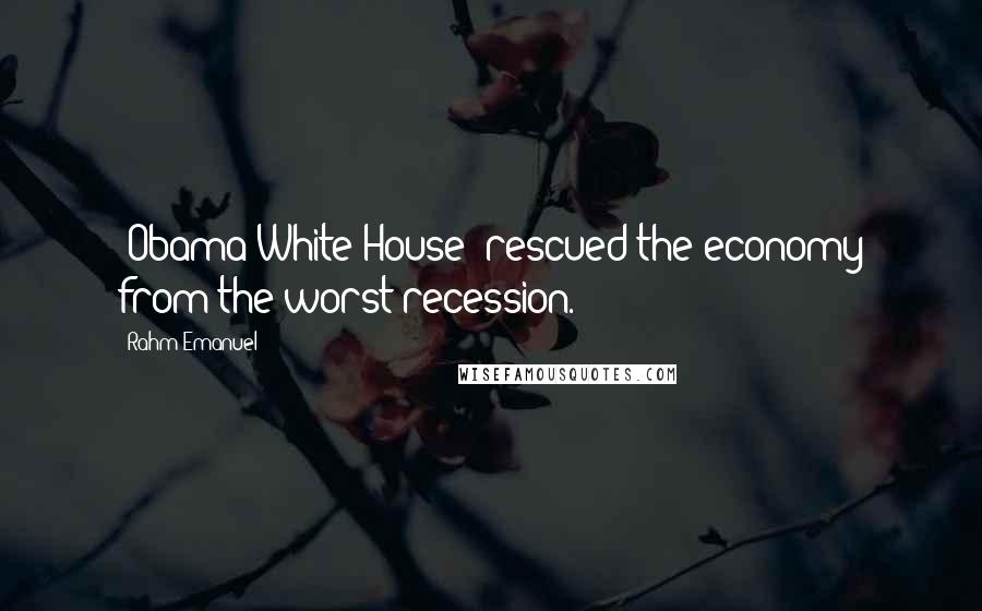 Rahm Emanuel quotes: [Obama White House] rescued the economy from the worst recession.