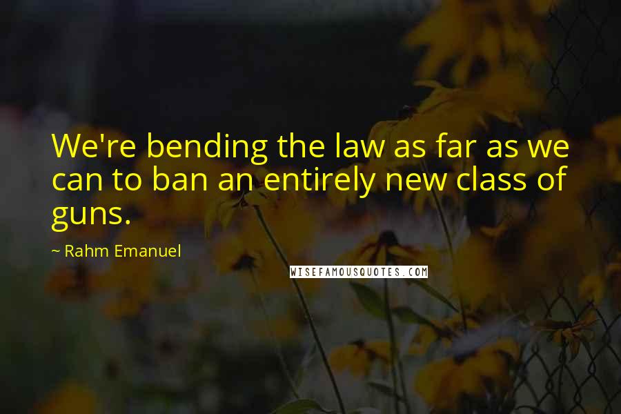 Rahm Emanuel quotes: We're bending the law as far as we can to ban an entirely new class of guns.