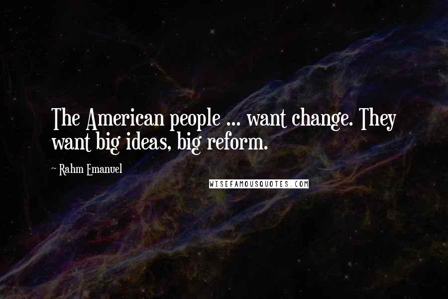 Rahm Emanuel quotes: The American people ... want change. They want big ideas, big reform.