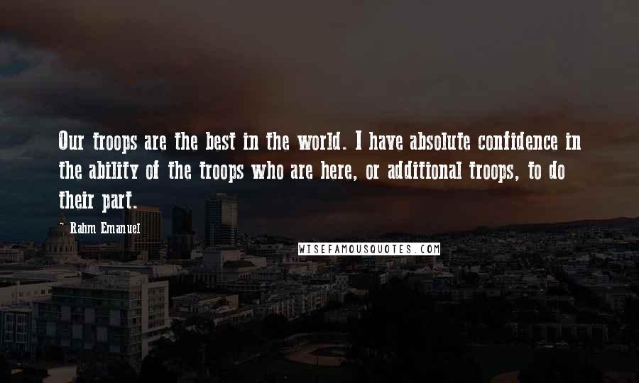 Rahm Emanuel quotes: Our troops are the best in the world. I have absolute confidence in the ability of the troops who are here, or additional troops, to do their part.