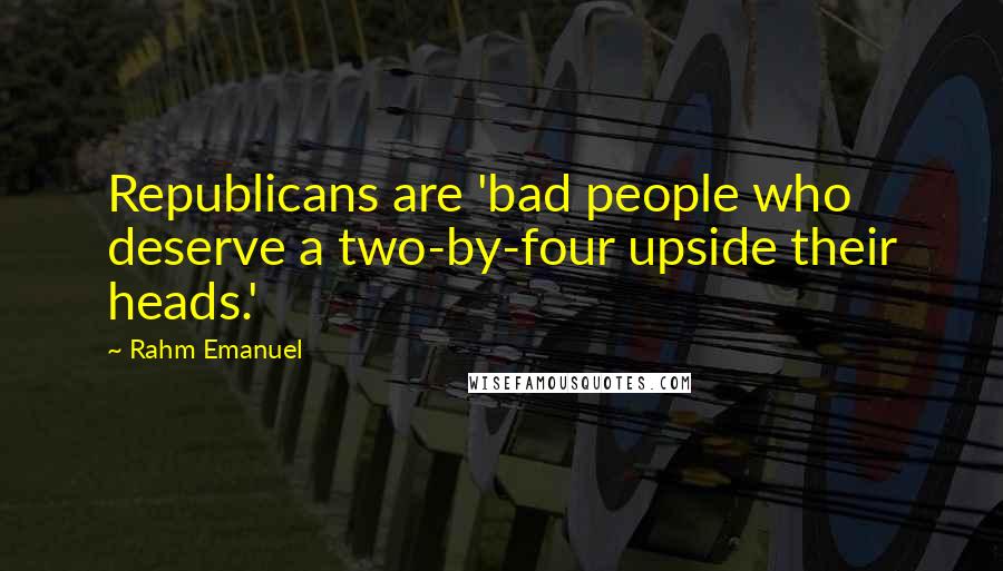 Rahm Emanuel quotes: Republicans are 'bad people who deserve a two-by-four upside their heads.'