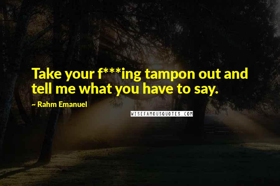 Rahm Emanuel quotes: Take your f***ing tampon out and tell me what you have to say.