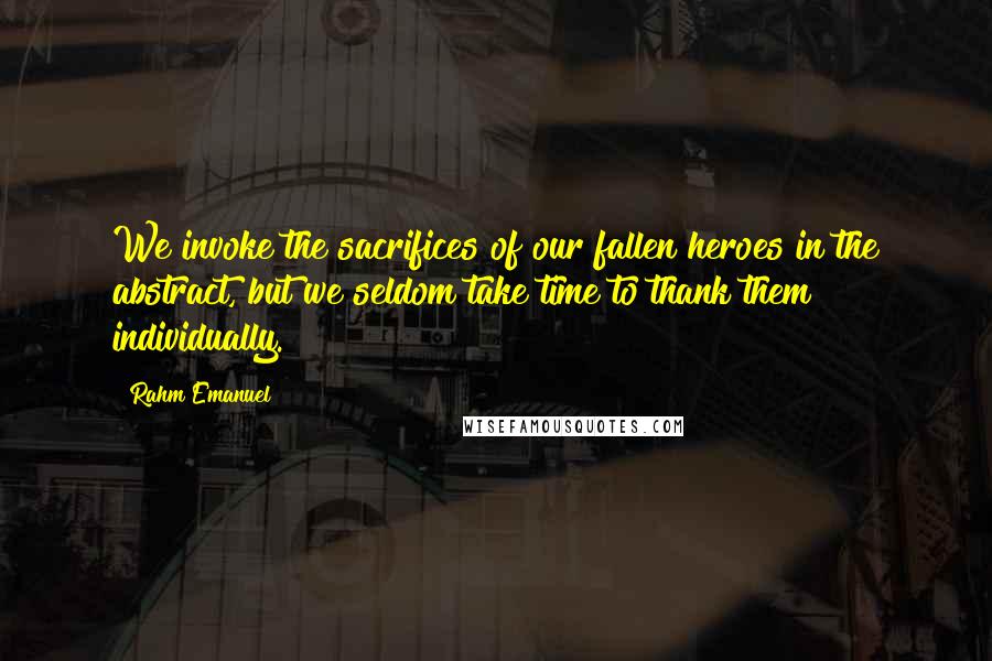 Rahm Emanuel quotes: We invoke the sacrifices of our fallen heroes in the abstract, but we seldom take time to thank them individually.