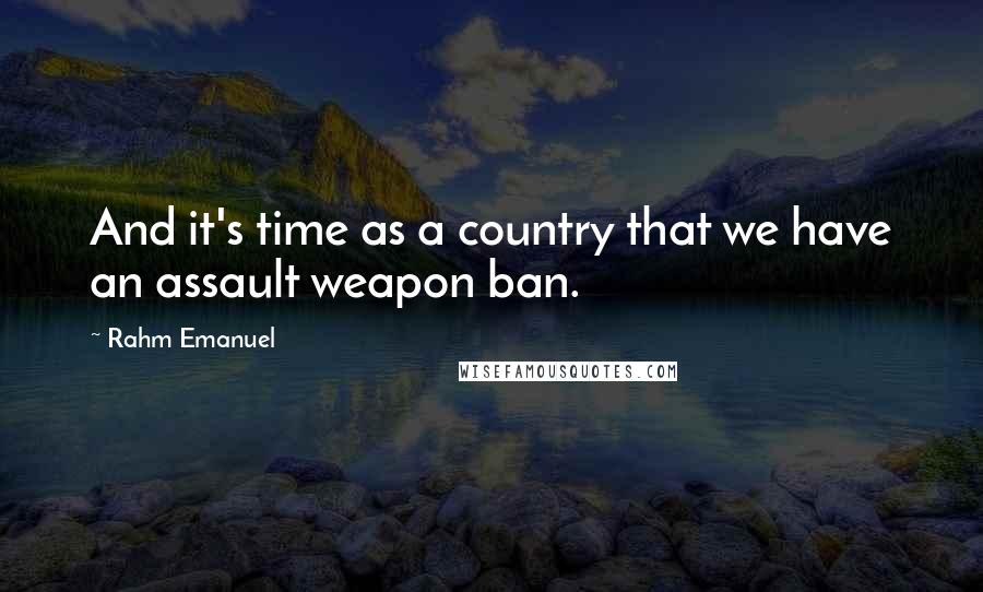 Rahm Emanuel quotes: And it's time as a country that we have an assault weapon ban.