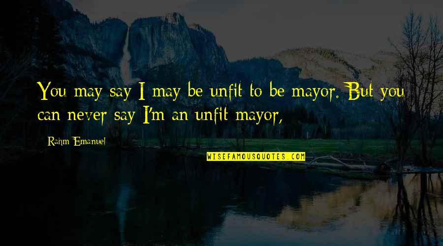 Rahm Emanuel Quotes By Rahm Emanuel: You may say I may be unfit to