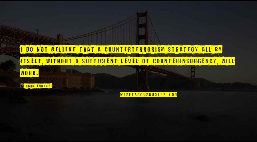 Rahm Emanuel Quotes By Rahm Emanuel: I do not believe that a counterterrorism strategy Rahm Emanuel Quotes By Rahm Emanuel: I do not believe that a counterterrorism strategy