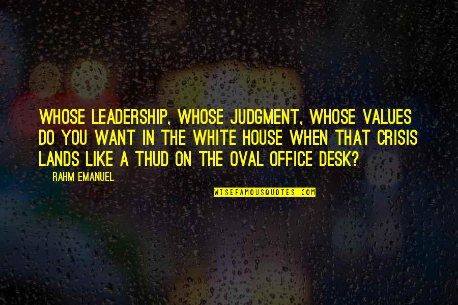 Rahm Quotes By Rahm Emanuel: Whose leadership, whose judgment, whose values do you