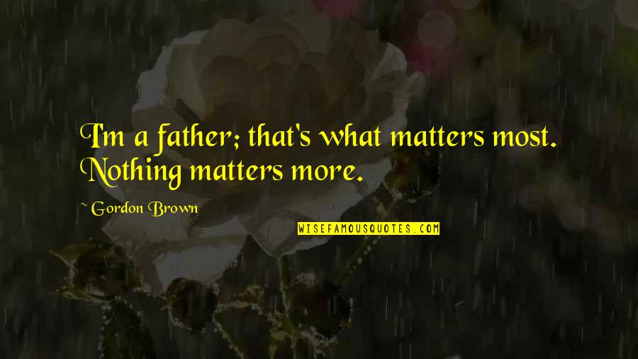 Rahmanir Quotes By Gordon Brown: I'm a father; that's what matters most. Nothing