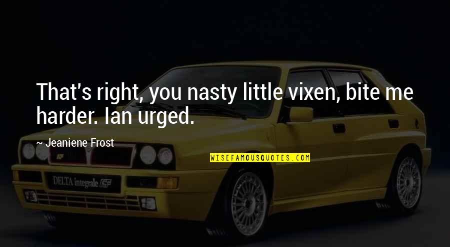 Rahmet Rozaje Quotes By Jeaniene Frost: That's right, you nasty little vixen, bite me Rahmet Rozaje Quotes By Jeaniene Frost: That's right, you nasty little vixen, bite me