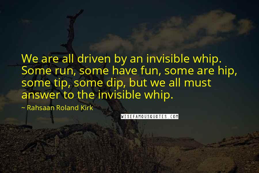 Rahsaan Roland Kirk quotes: We are all driven by an invisible whip. Some run, some have fun, some are hip, some tip, some dip, but we all must answer to the invisible whip.