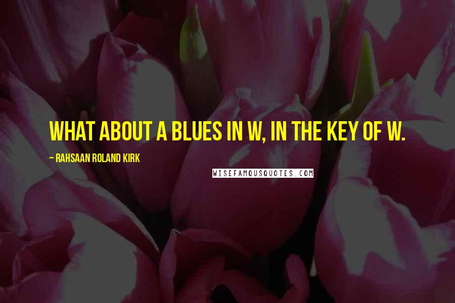Rahsaan Roland Kirk quotes: What about a blues in W, in the key of W.