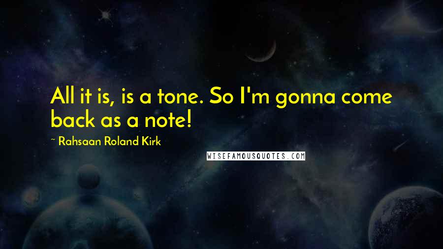 Rahsaan Roland Kirk quotes: All it is, is a tone. So I'm gonna come back as a note!