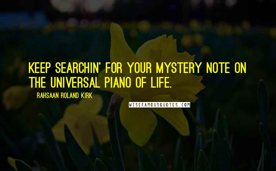 Rahsaan Roland Kirk quotes: Keep searchin' for your mystery note on the universal piano of life.