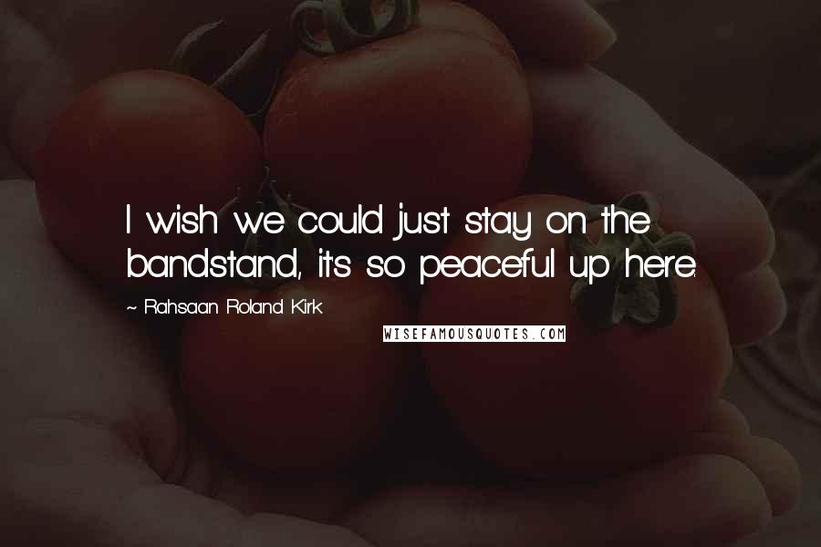 Rahsaan Roland Kirk quotes: I wish we could just stay on the bandstand, it's so peaceful up here.