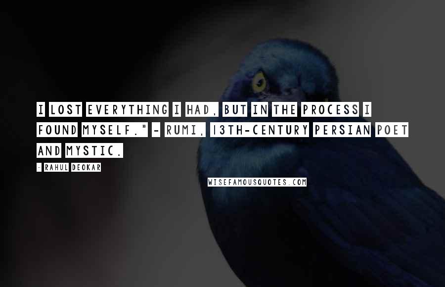 Rahul Deokar quotes: I lost everything I had, but in the process I found myself." - Rumi, 13th-century Persian poet and mystic. Rahul Deokar quotes: I lost everything I had, but in the process I found myself." - Rumi, 13th-century Persian poet and mystic.