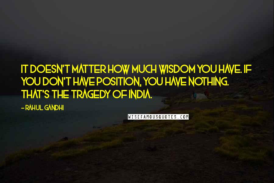 Rahul Gandhi quotes: It doesn't matter how much wisdom you have. If you don't have position, you have nothing. That's the tragedy of India.