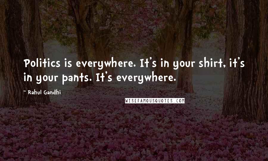 Rahul Gandhi quotes: Politics is everywhere. It's in your shirt, it's in your pants. It's everywhere.