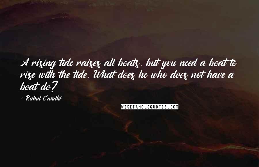 Rahul Gandhi quotes: A rising tide raises all boats, but you need a boat to rise with the tide. What does he who does not have a boat do?