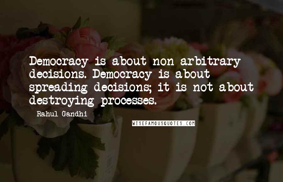 Rahul Gandhi quotes: Democracy is about non-arbitrary decisions. Democracy is about spreading decisions; it is not about destroying processes.