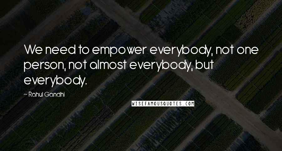 Rahul Gandhi quotes: We need to empower everybody, not one person, not almost everybody, but everybody.