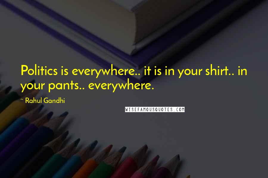 Rahul Gandhi quotes: Politics is everywhere.. it is in your shirt.. in your pants.. everywhere.