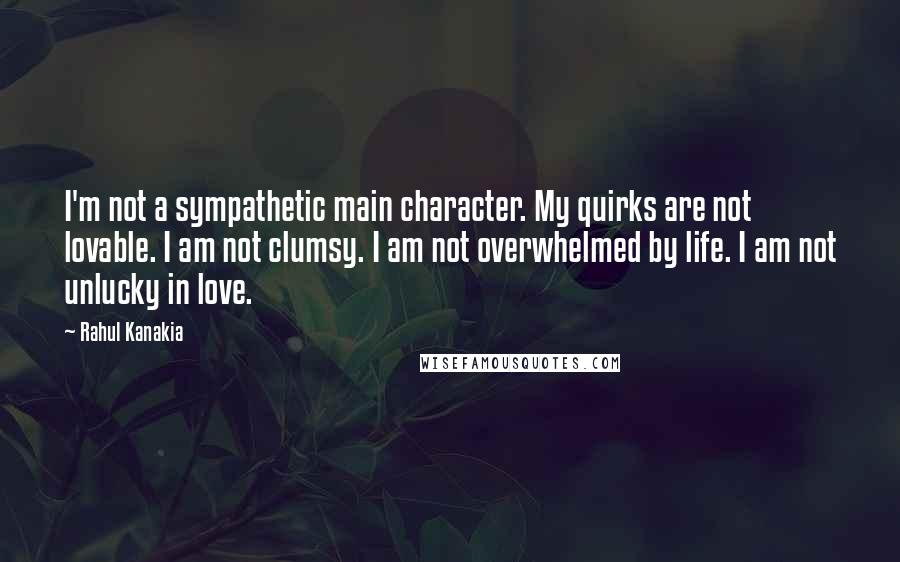 Rahul Kanakia quotes: I'm not a sympathetic main character. My quirks are not lovable. I am not clumsy. I am not overwhelmed by life. I am not unlucky in love.