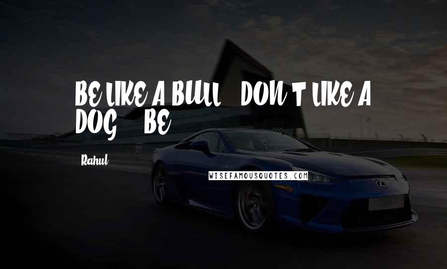 Rahul quotes: BE LIKE A BULL...DON'T LIKE A DOG....BE