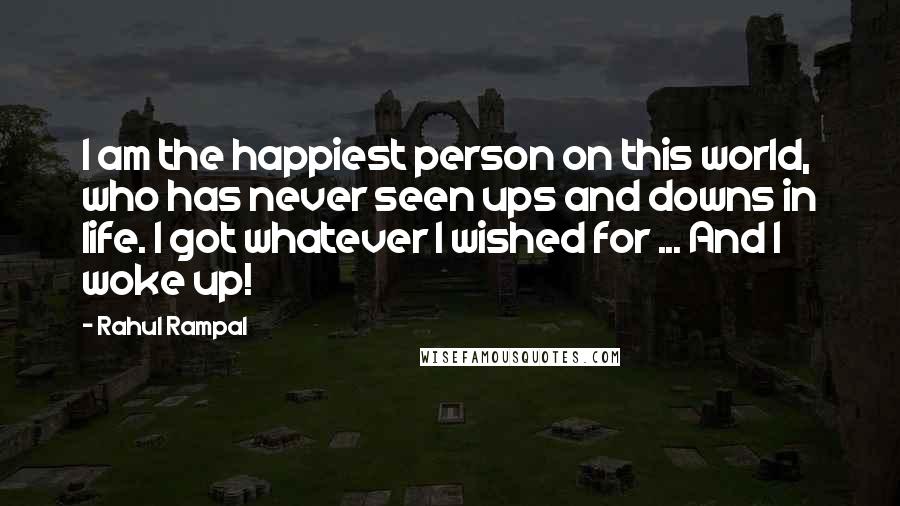 Rahul Rampal quotes: I am the happiest person on this world, who has never seen ups and downs in life. I got whatever I wished for ... And I woke up!