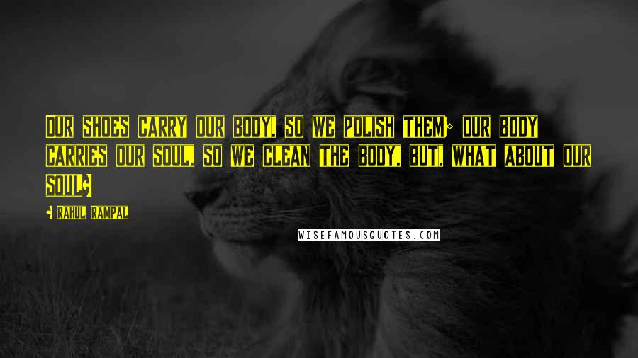 Rahul Rampal quotes: Our shoes carry our body, so we polish them; our body carries our soul, so we clean the body, but, what about our soul?
