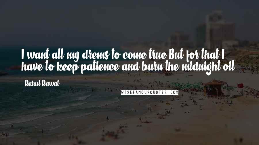 Rahul Rawat quotes: I want all my drems to come true,But for that I have to keep patience and burn the midnight oil. Rahul Rawat quotes: I want all my drems to come true,But for that I have to keep patience and burn the midnight oil.
