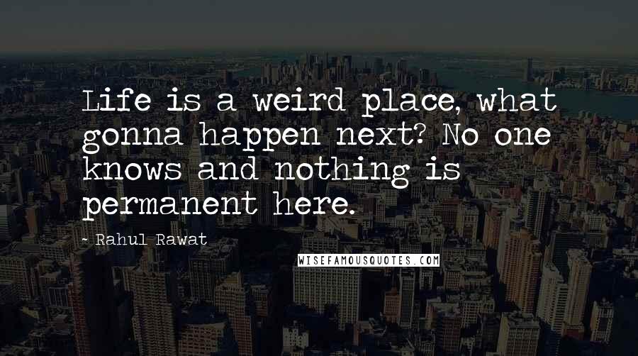 Rahul Rawat quotes: Life is a weird place, what gonna happen next? No one knows and nothing is permanent here. Rahul Rawat quotes: Life is a weird place, what gonna happen next? No one knows and nothing is permanent here.