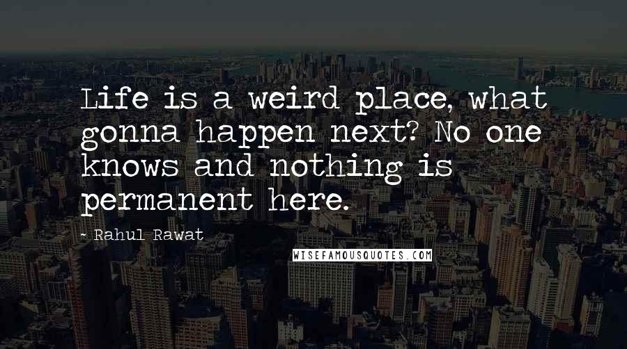 Rahul Rawat quotes: Life is a weird place, what gonna happen next? No one knows and nothing is permanent here.