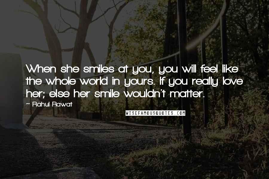 Rahul Rawat quotes: When she smiles at you, you will feel like the whole world in yours. If you really love her; else her smile wouldn't matter. Rahul Rawat quotes: When she smiles at you, you will feel like the whole world in yours. If you really love her; else her smile wouldn't matter.