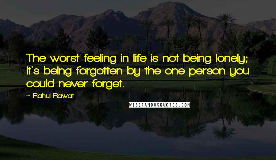 Rahul Rawat quotes: The worst feeling in life is not being lonely; it's being forgotten by the one person you could never forget.