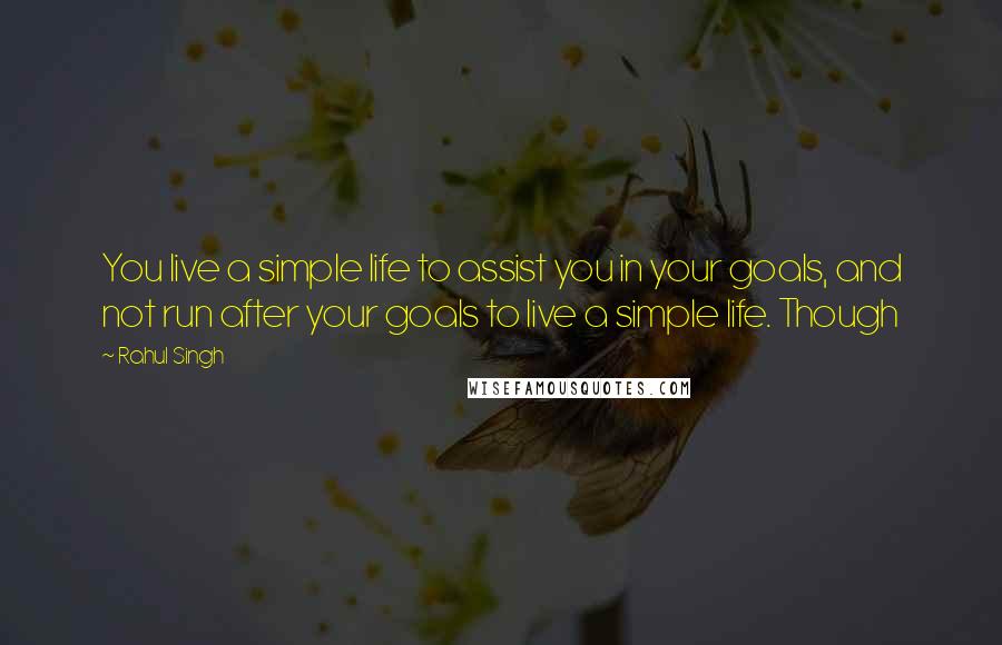 Rahul Singh quotes: You live a simple life to assist you in your goals, and not run after your goals to live a simple life. Though