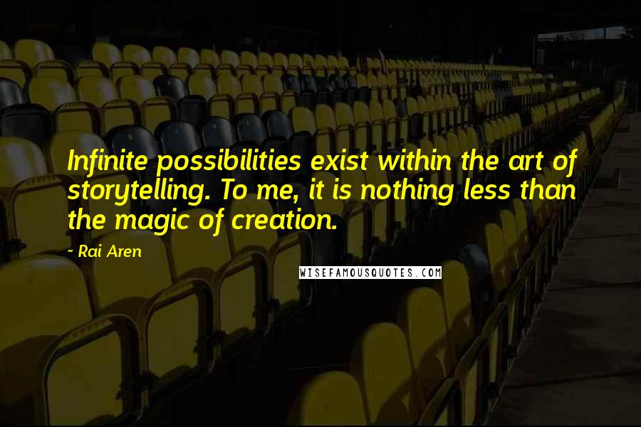 Rai Aren quotes: Infinite possibilities exist within the art of storytelling. To me, it is nothing less than the magic of creation.