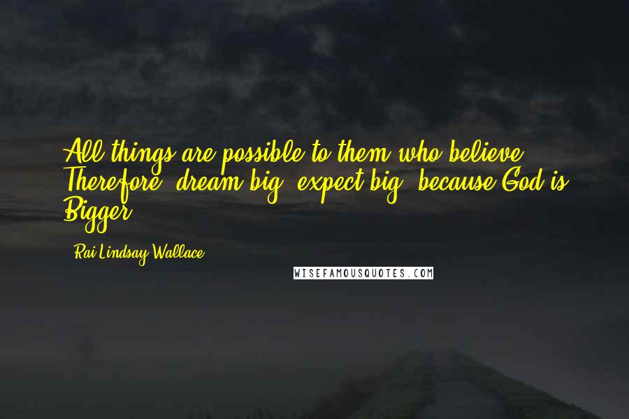 Rai Lindsay-Wallace quotes: All things are possible to them who believe! Therefore, dream big, expect big, because God is Bigger!
