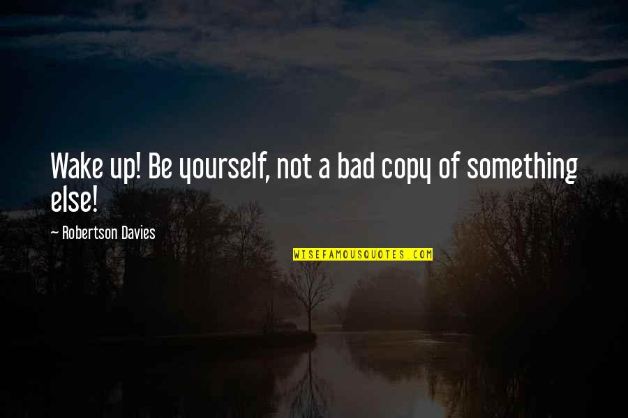 Raikage Quotes By Robertson Davies: Wake up! Be yourself, not a bad copy
