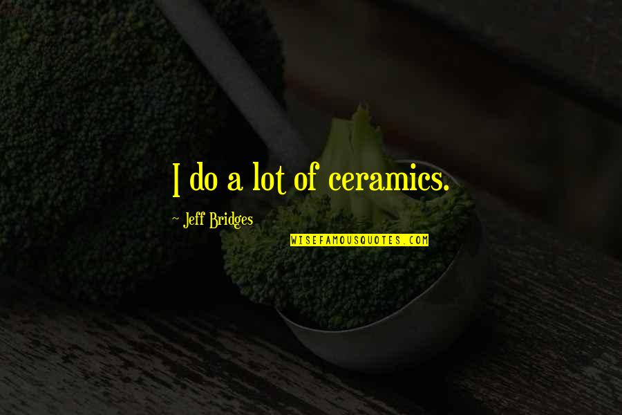Raikhan Sabirova Quotes By Jeff Bridges: I do a lot of ceramics. Raikhan Sabirova Quotes By Jeff Bridges: I do a lot of ceramics.