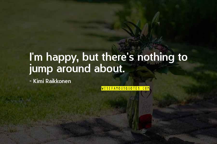 Raikkonen Best Quotes By Kimi Raikkonen: I'm happy, but there's nothing to jump around